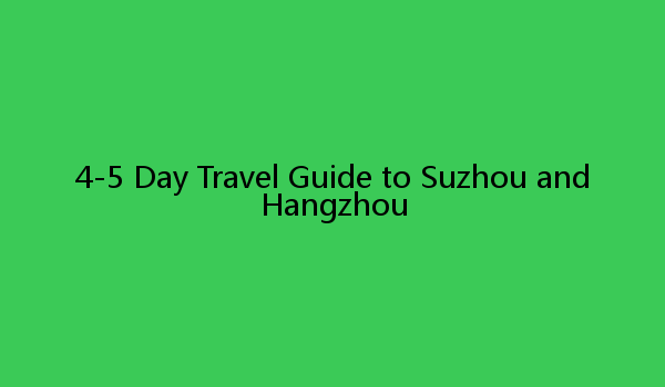 4-5 Day Travel Guide to Suzhou and Hangzhou