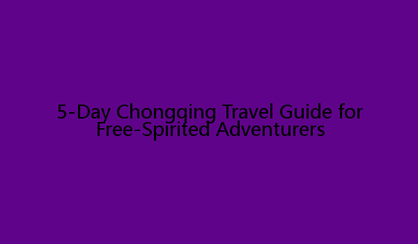 5-Day Chongqing Travel Guide for Free-Spirited Adventurers