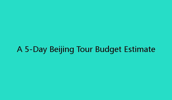 A 5-Day Beijing Tour Budget Estimate