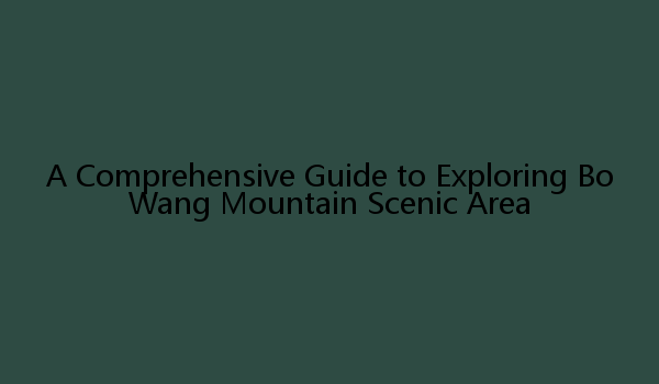 A Comprehensive Guide to Exploring Bo Wang Mountain Scenic Area