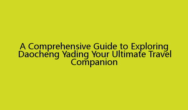 A Comprehensive Guide to Exploring Daocheng Yading Your Ultimate Travel Companion