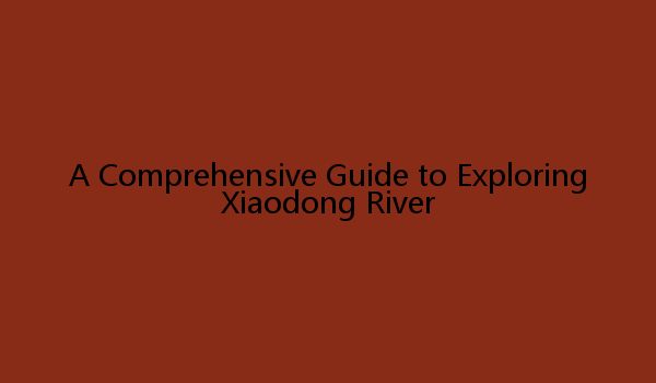 A Comprehensive Guide to Exploring Xiaodong River