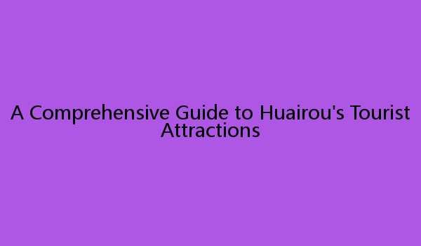 A Comprehensive Guide to Huairou's Tourist Attractions