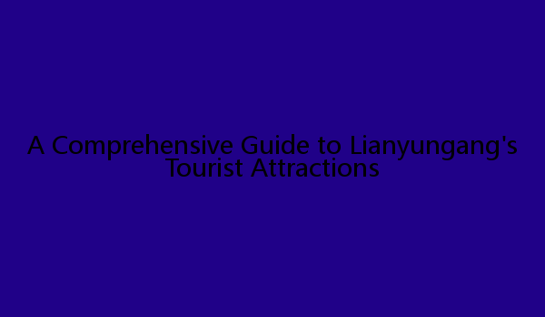 A Comprehensive Guide to Lianyungang's Tourist Attractions