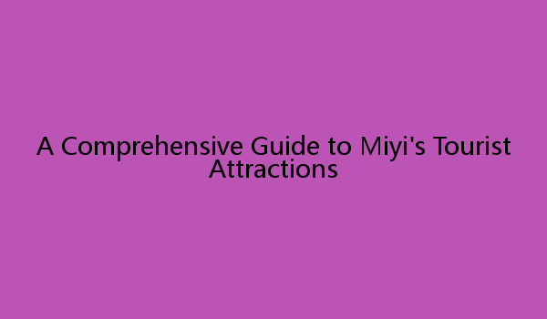 A Comprehensive Guide to Miyi's Tourist Attractions