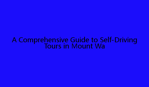 A Comprehensive Guide to Self-Driving Tours in Mount Wa