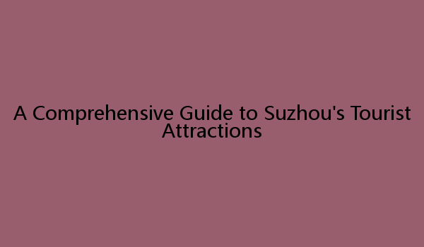 A Comprehensive Guide to Suzhou's Tourist Attractions