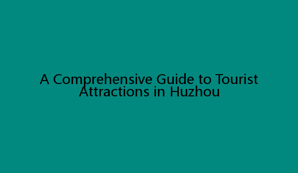 A Comprehensive Guide to Tourist Attractions in Huzhou