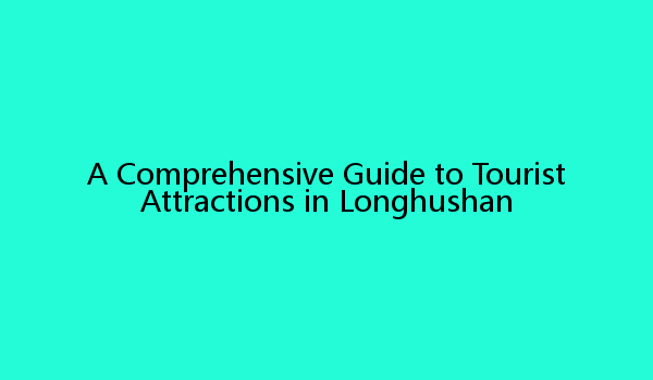 A Comprehensive Guide to Tourist Attractions in Longhushan