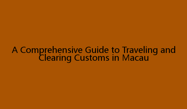 A Comprehensive Guide to Traveling and Clearing Customs in Macau