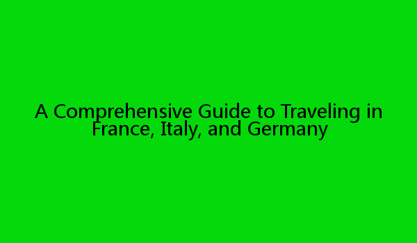 A Comprehensive Guide to Traveling in France, Italy, and Germany