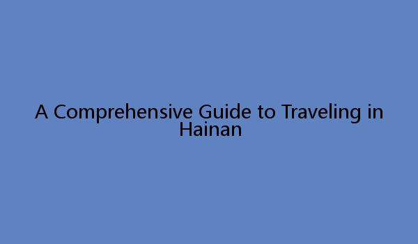 A Comprehensive Guide to Traveling in Hainan