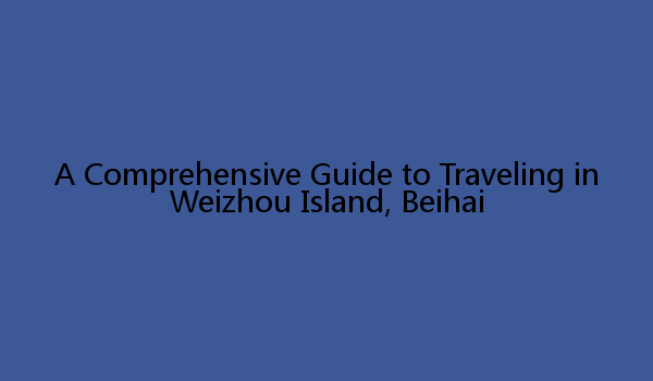 A Comprehensive Guide to Traveling in Weizhou Island, Beihai