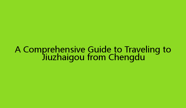 A Comprehensive Guide to Traveling to Jiuzhaigou from Chengdu