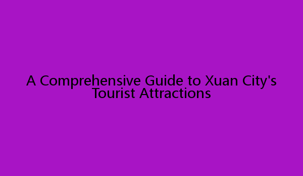 A Comprehensive Guide to Xuan City's Tourist Attractions