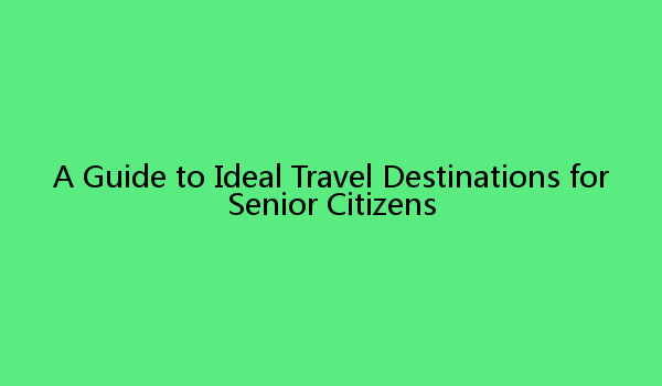 A Guide to Ideal Travel Destinations for Senior Citizens