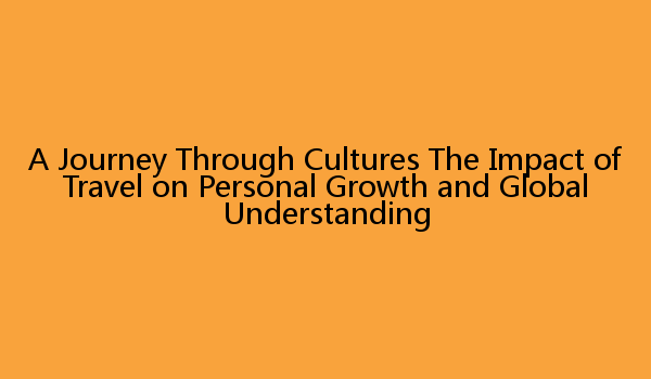 A Journey Through Cultures The Impact of Travel on Personal Growth and Global Understanding