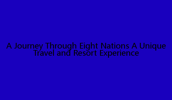 A Journey Through Eight Nations A Unique Travel and Resort Experience