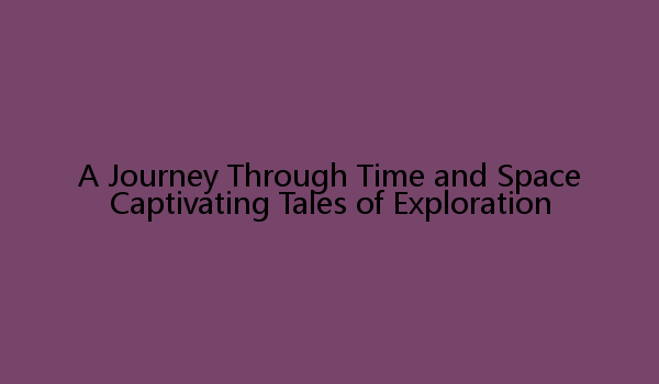 A Journey Through Time and Space Captivating Tales of Exploration