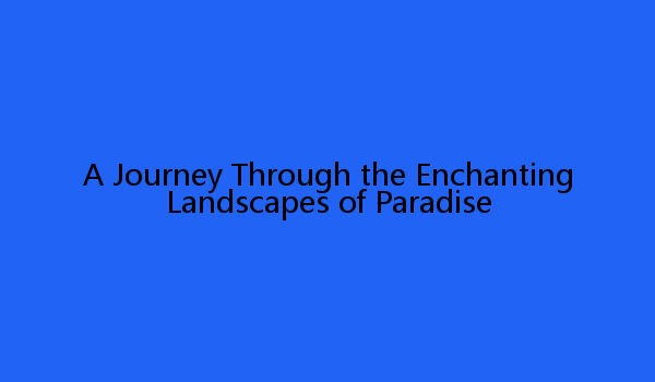 A Journey Through the Enchanting Landscapes of Paradise