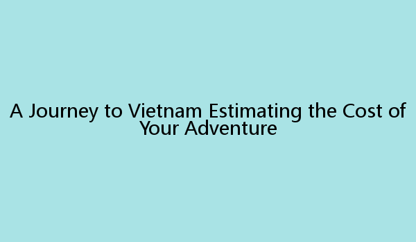 A Journey to Vietnam Estimating the Cost of Your Adventure