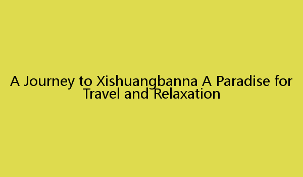 A Journey to Xishuangbanna A Paradise for Travel and Relaxation