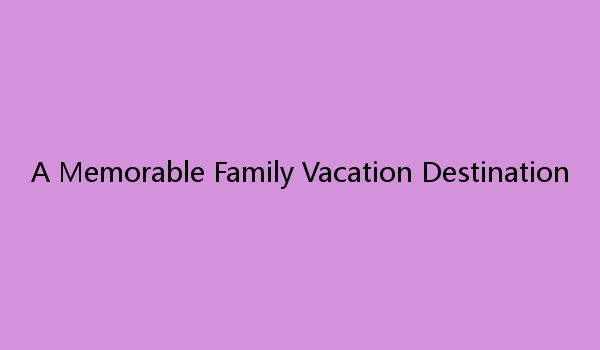 A Memorable Family Vacation Destination