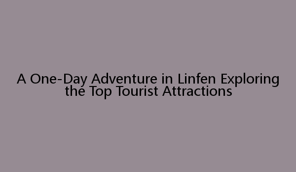 A One-Day Adventure in Linfen Exploring the Top Tourist Attractions