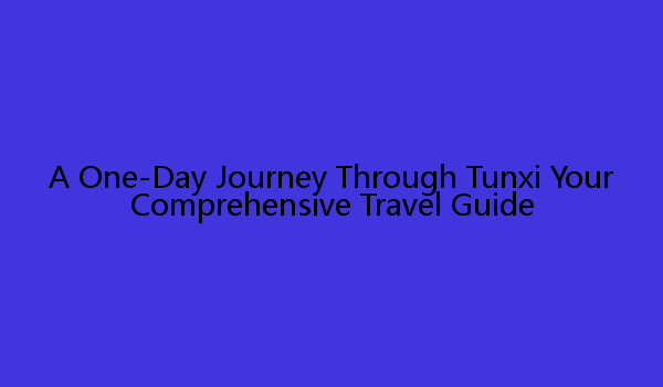 A One-Day Journey Through Tunxi Your Comprehensive Travel Guide