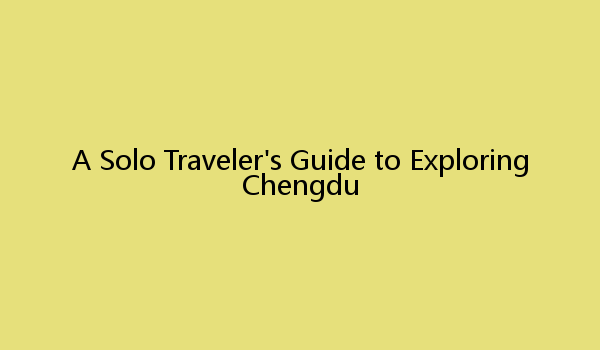 A Solo Traveler's Guide to Exploring Chengdu