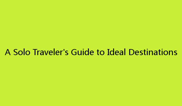 A Solo Traveler's Guide to Ideal Destinations