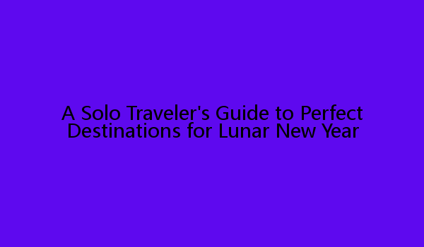 A Solo Traveler's Guide to Perfect Destinations for Lunar New Year