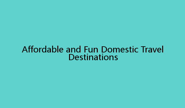 Affordable and Fun Domestic Travel Destinations