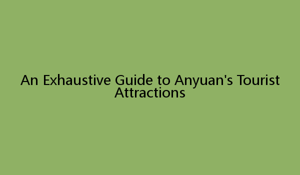 An Exhaustive Guide to Anyuan's Tourist Attractions