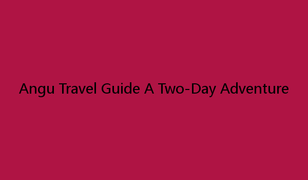 Angu Travel Guide A Two-Day Adventure