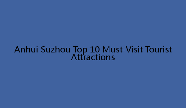 Anhui Suzhou Top 10 Must-Visit Tourist Attractions