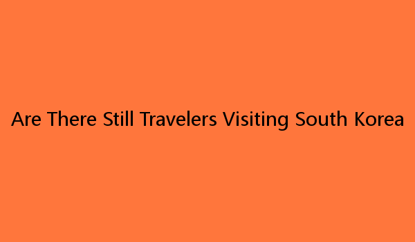 Are There Still Travelers Visiting South Korea