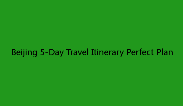 Beijing 5-Day Travel Itinerary Perfect Plan