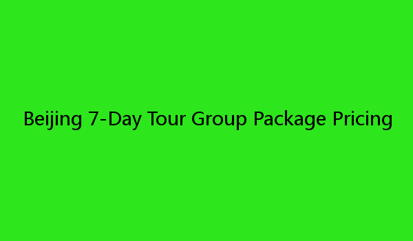 Beijing 7-Day Tour Group Package Pricing