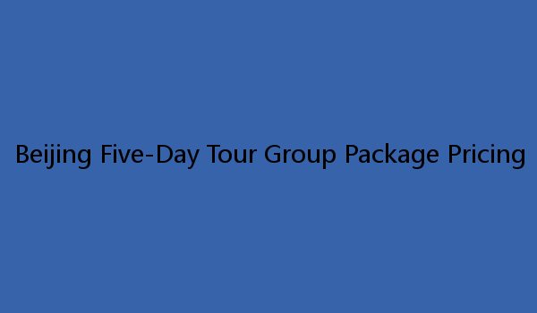 Beijing Five-Day Tour Group Package Pricing