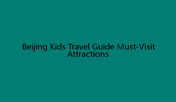 Beijing Kids Travel Guide Must-Visit Attractions