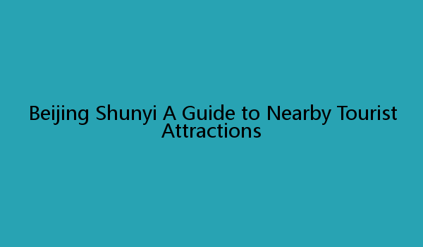 Beijing Shunyi A Guide to Nearby Tourist Attractions