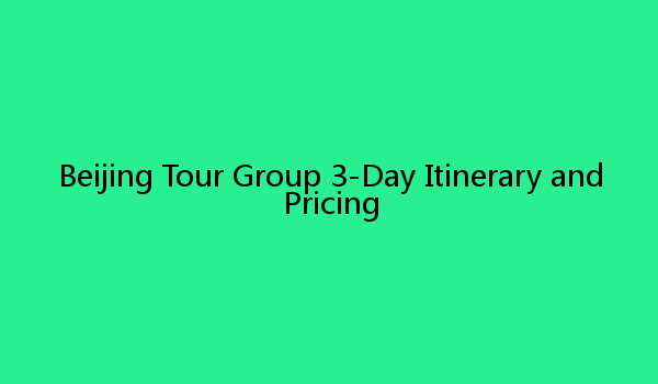 Beijing Tour Group 3-Day Itinerary and Pricing