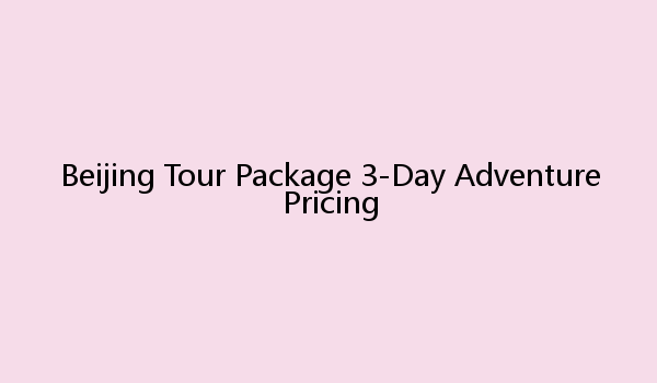 Beijing Tour Package 3-Day Adventure Pricing