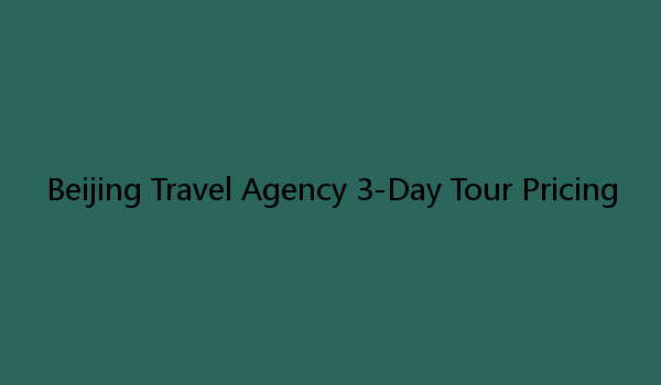 Beijing Travel Agency 3-Day Tour Pricing