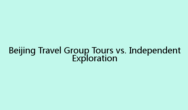 Beijing Travel Group Tours vs. Independent Exploration