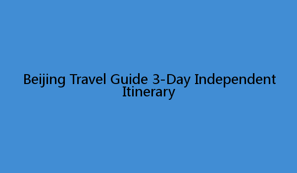 Beijing Travel Guide 3-Day Independent Itinerary