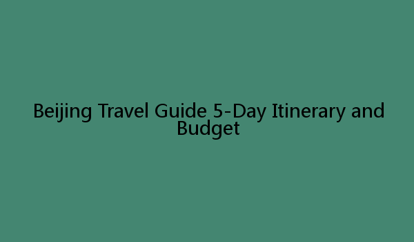 Beijing Travel Guide 5-Day Itinerary and Budget