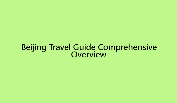 Beijing Travel Guide Comprehensive Overview