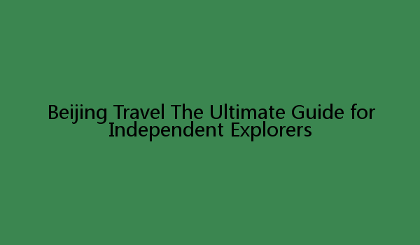 Beijing Travel The Ultimate Guide for Independent Explorers